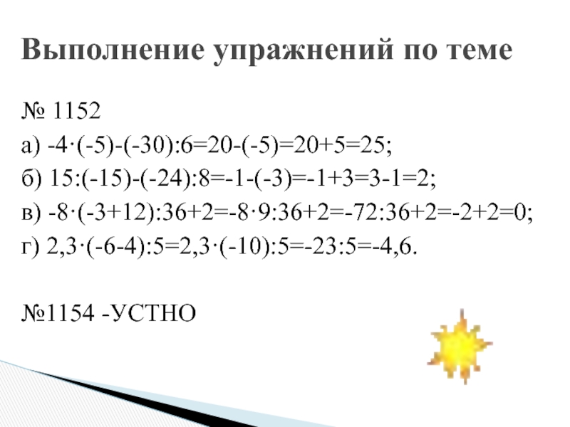 № 1152 а) -4·(-5)-(-30):6=20-(-5)=20+5=25;б) 15:(-15)-(-24):8=-1-(-3)=-1+3=3-1=2; в) -8·(-3+12):36+2=-8·9:36+2=-72:36+2=-2+2=0;г) 2,3·(-6-4):5=2,3·(-10):5=-23:5=-4,6.№1154 -УСТНОВыполнение упражнений по теме