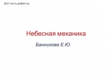 Небесная механика
Банникова Е.Ю.
2017 ( есть дефекты)