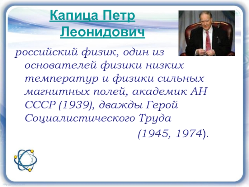 Капица Петр Леонидович российский физик, один из основателей физики низких температур и физики сильных магнитных полей, академик