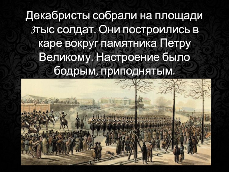 Декабристы собрали на площади 3тыс солдат. Они построились в каре вокруг памятника Петру Великому. Настроение было бодрым,