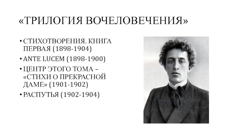 АЛЕКСАНДР БЛОК «ТРИЛОГИЯ ВОЧЕЛОВЕЧЕНИЯ»СТИХОТВОРЕНИЯ. КНИГА ПЕРВАЯ (1898-1904)ANTE LUCEM (1898-1900)ЦЕНТР ЭТОГО ТОМА – «СТИХИ О ПРЕКРАСНОЙ ДАМЕ» (1901-1902)РАСПУТЬЯ (1902-1904) «ТРИЛОГИЯ ВОЧЕЛОВЕЧЕНИЯ»СТИХОТВОРЕНИЯ. КНИГА ПЕРВАЯ (1898-1904)ANTE LUCEM (1898-1900)ЦЕНТР ЭТОГО ТОМА – «СТИХИ О ПРЕКРАСНОЙ ДАМЕ» (1901-1902)РАСПУТЬЯ (1902-1904)