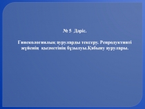 № 5 Дәріс.
Гинекологиялық ауруларды тексеру. Репродуктивті жүйенің қызметінің