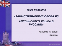 Тема проекта
ЗАИМСТВОВАННЫЕ СЛОВА ИЗ
АНГЛИЙСКОГО ЯЗЫКА В РУССКИЙ
Коренев