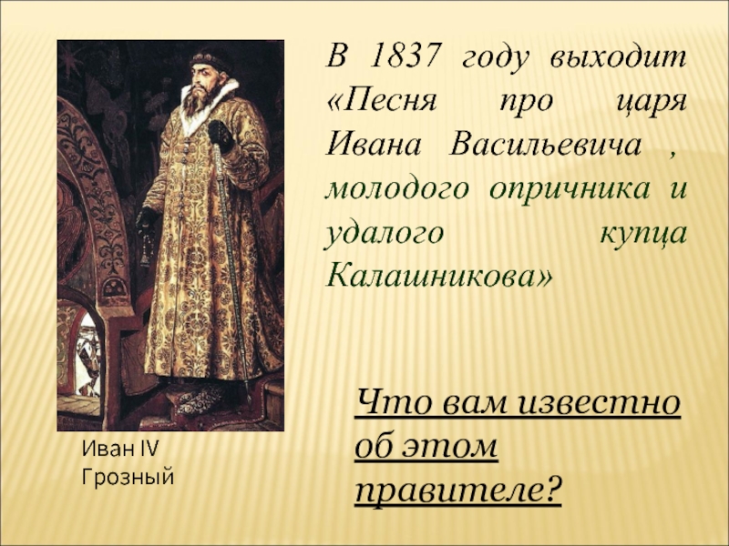 В 1837 году выходит «Песня про царя Ивана Васильевича , молодого опричника и удалого купца Калашникова»Что вам