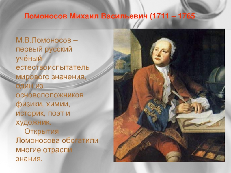 М.В.Ломоносов – первый русский учёный-естествоиспытатель мирового значения, один из основоположников физики, химии, историк, поэт и художник.