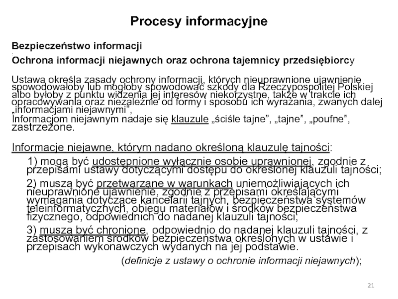 Zarządzanie informacją w organizacji wykład 2 Procesy informacyjneBezpieczeństwo informacji:Ochrona informacji niejawnych oraz ochrona tajemnicy przedsiębiorcyUstawa określa zasady Procesy informacyjneBezpieczeństwo informacji:Ochrona informacji niejawnych oraz ochrona tajemnicy przedsiębiorcyUstawa określa zasady ochrony informacji, których nieuprawnione ujawnienie spowodowałoby