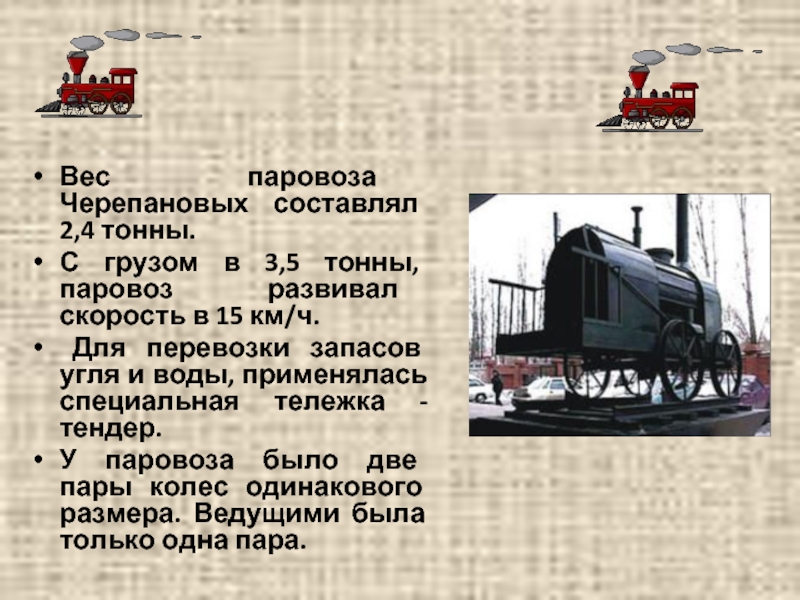 Вес паровоза Черепановых составлял 2,4 тонны. С грузом в 3,5 тонны, паровоз развивал скорость в 15 км/ч.