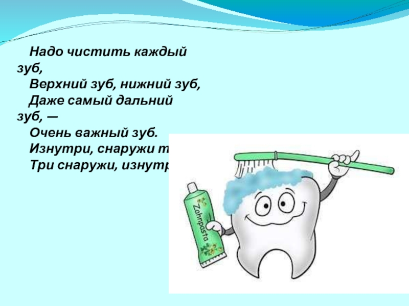 Надо чистить каждый зуб,     Верхний зуб, нижний зуб,     Даже самый дальний зуб, —     Очень важный зуб.