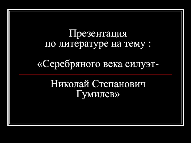 Презентация  по литературе на тему :   «Серебряного века силуэт-  Николай Степанович Гумилев»
