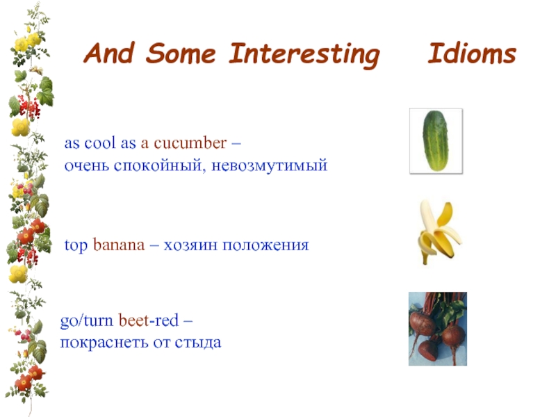 And Some Interesting  Idioms as cool as a cucumber – очень спокойный, невозмутимый top banana –