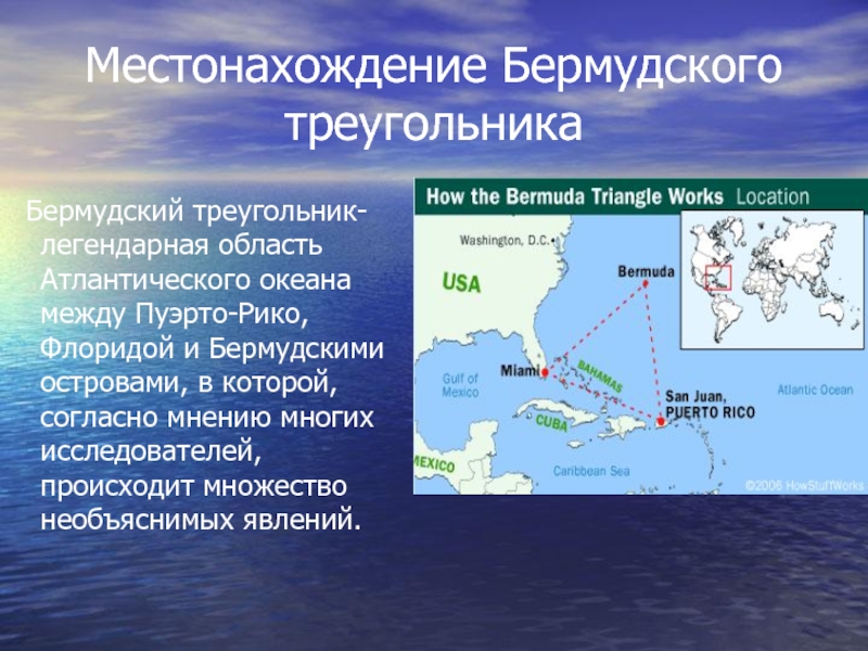 Местонахождение Бермудского треугольника Бермудский треугольник- легендарная область Атлантического океана между Пуэрто-Рико, Флоридой и Бермудскими островами, в которой,