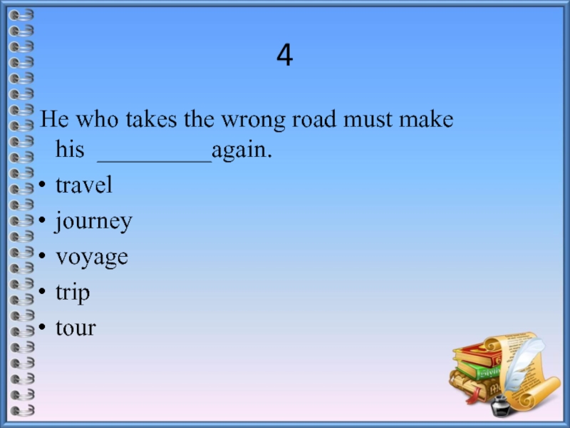 4 He who takes the wrong road must make his  _________again.traveljourneyvoyagetriptour