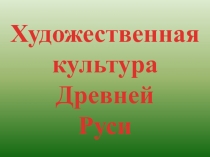 Художественная
культура
Древней
Руси