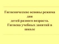 Гиг иен ические основы режима дня
детей разного возраста.
Гигиена учебных