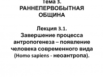 Тема 3. РАННЕПЕРВОБЫТНАЯ ОБЩИНА Лекция 3.1. Завершение процесса антропогенеза –