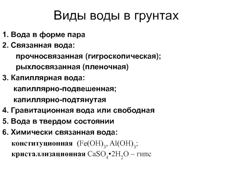 Основные понятия гидрогеологии Виды воды в грунтах1. Вода в форме пара2. Связанная вода: прочносвязанная Виды воды в грунтах1. Вода в форме пара2. Связанная вода: прочносвязанная (гигроскопическая);рыхлосвязанная (пленочная)3. Капиллярная вода:капиллярно-подвешенная; капиллярно-подтянутая 4.
