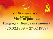 Многогранная
Надежда Константиновна
( 26.02.1969 – 27.02.1939 )
К 150 – летию