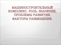 Машиностроительный комплекс. Роль, значение, проблемы развития. Факторы