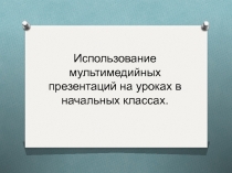 Использование мультимедийных презентаций на уроках в начальных классах.