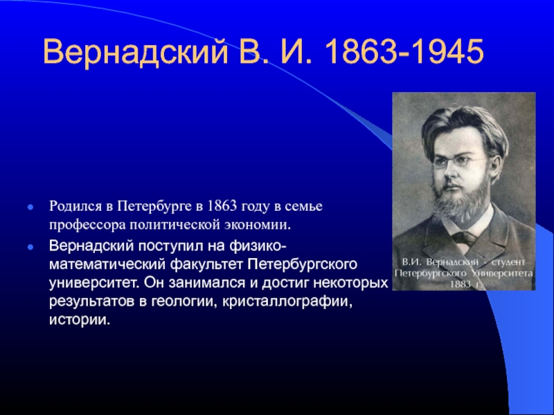 Вернадский В. И. 1863-1945Родился в Петербурге в 1863 году в семье профессора политической экономии. Вернадский поступил на