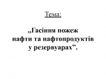 Тема: „Гасіння пожеж нафти та нафтопродуктів у резервуарах”