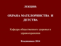 ЛЕКЦИЯ:
ОХРАНА МАТЕЛОРИНСТВА И ДЕТСТВА
Кафедра общественного здоровья и