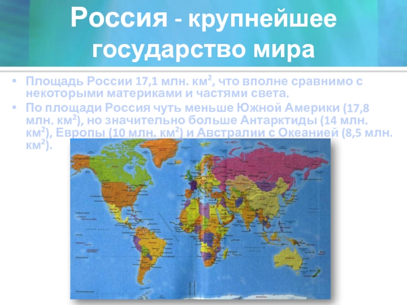 Россия - крупнейшее государство мираПлощадь России 17,1 млн. км2, что вполне сравнимо с некоторыми материками и частями