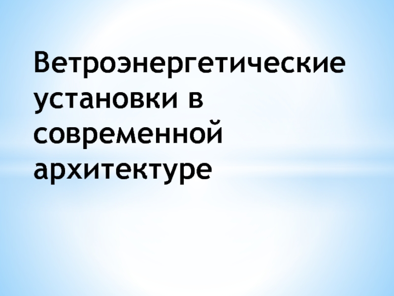 Презентация Ветроэнергетические установки в современной архитектуре