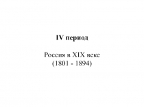 IV период
Россия в XIX веке
(1801 - 1894)
