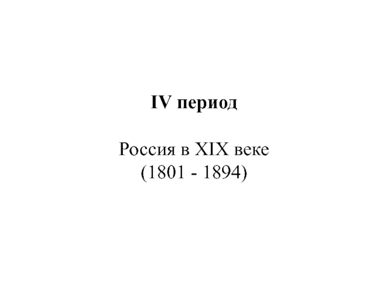 IV период
Россия в XIX веке
(1801 - 1894)