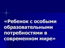 Ребенок с особыми образовательными потребностями в современном мире