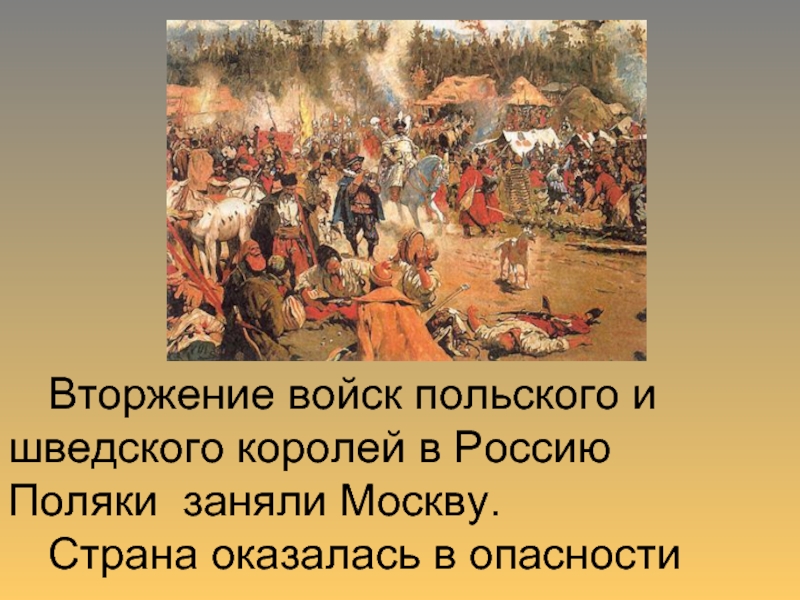 Вторжение войск польского и 			шведского королей в Россию 	Поляки заняли Москву.  	Страна оказалась в опасности