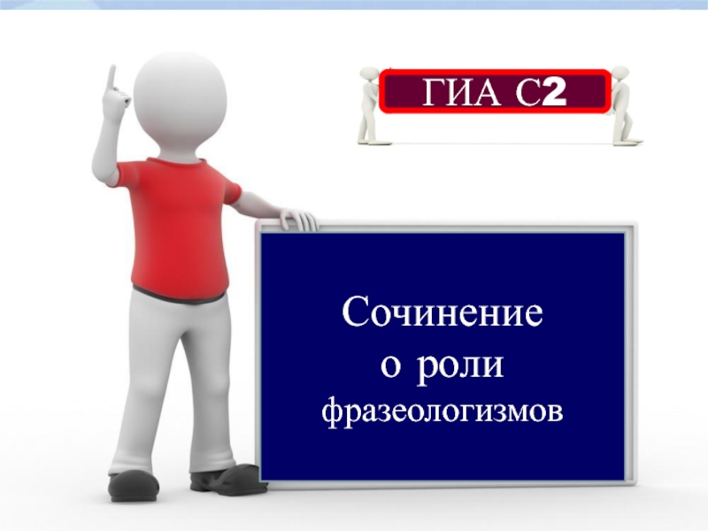 Презентация ГИА С2
Сочинение
о роли
фразеологизмов