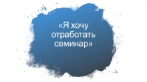 Я хочу отработать семинар