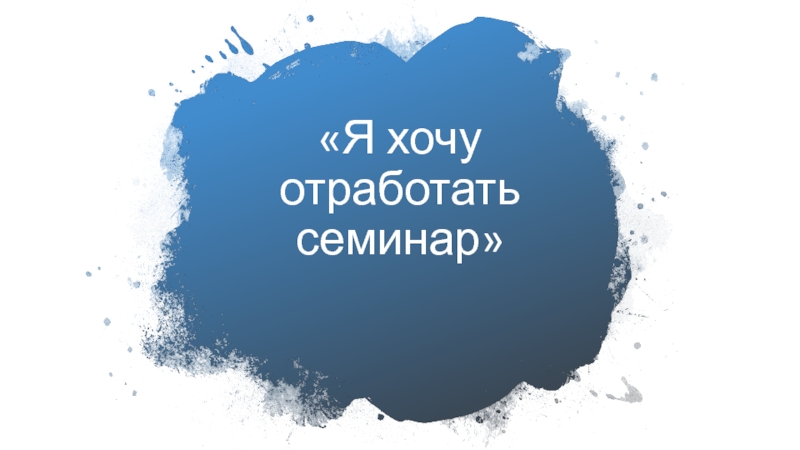 Презентация Я хочу отработать семинар