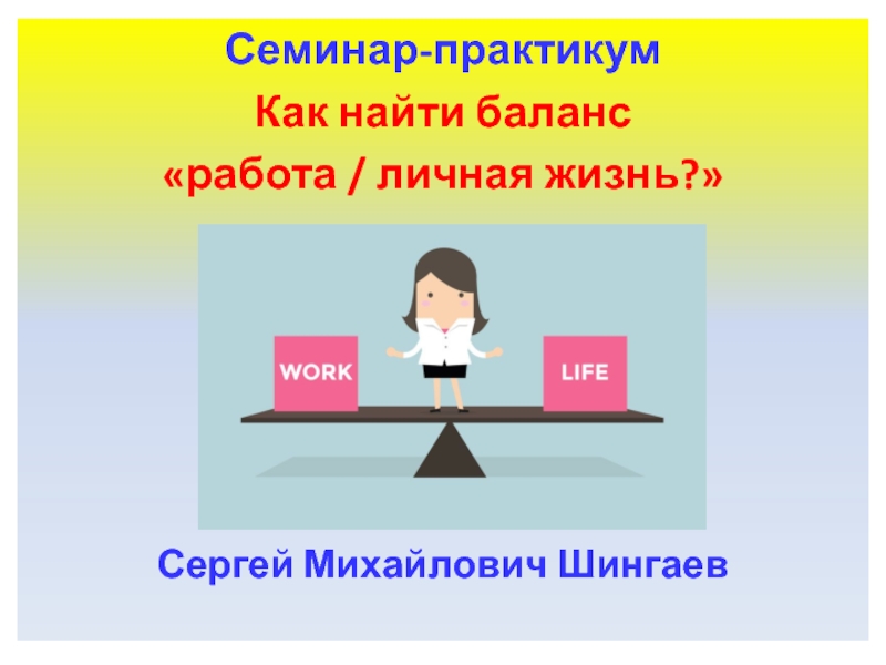 Семинар-практикум
Как найти баланс
 работа / личная жизнь?
Сергей Михайлович