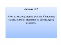 Лекция №1
Атомно-молекулярное учение. Основные законы химии. Понятие об