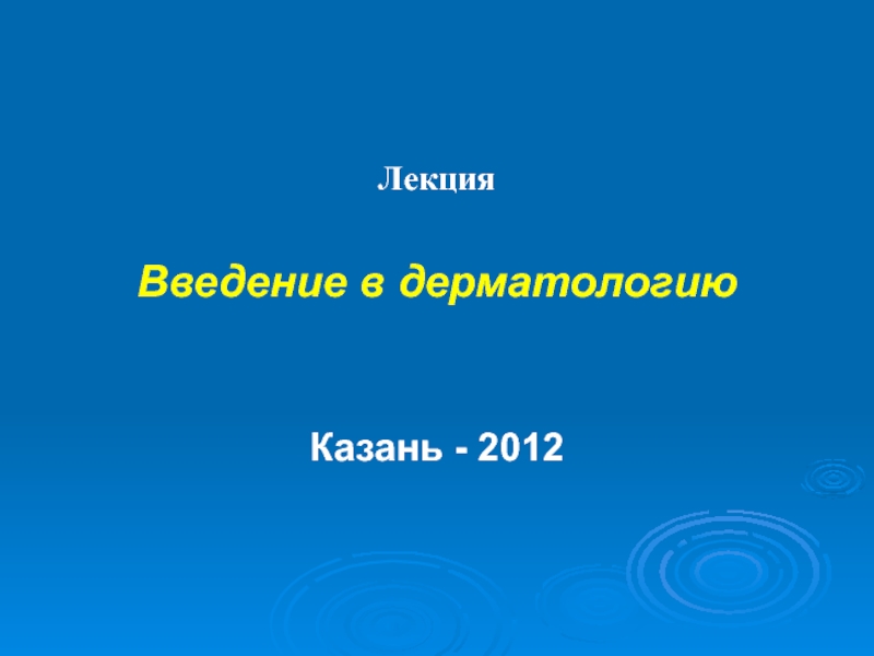 Лекция
Введение в дерматологию
Казань - 2012