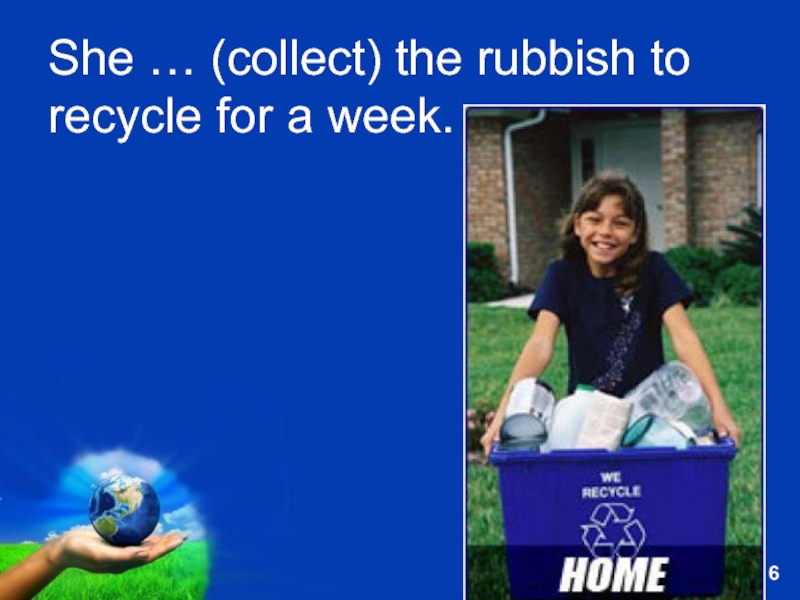 She … (collect) the rubbish to recycle for a week.