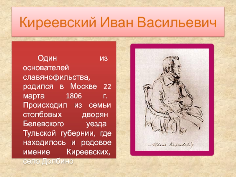 Киреевский Иван Васильевич				Один из основателей славянофильства, родился в Москве 22 марта 1806 г. Происходил из семьи столбовых