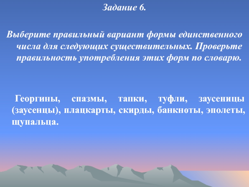 Задание 6.Выберите правильный вариант формы единственного числа для следующих существительных. Проверьте правильность употребления этих форм по словарю.	Георгины,