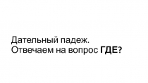 Дательный падеж. Отвечаем на вопрос ГДЕ ?