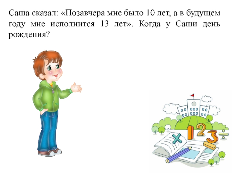 Есть 10 лет. Саша сказал позавчера мне было 10 лет а в будущем году мне будет 13. Оля сказала подругам позавчера мне было 8 лет в будущем году. Задача позавчера мне было 10 лет 13. Позавчера было 10 лет а в следующем году 13 лет.