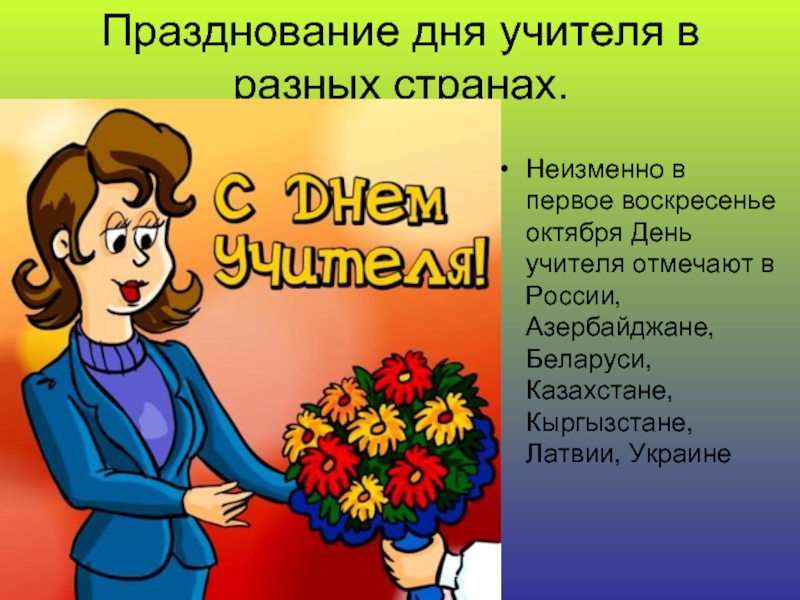 Празднование дня учителя в разных странах.Неизменно в первое воскресенье октября День учителя отмечают в России, Азербайджане, Беларуси,
