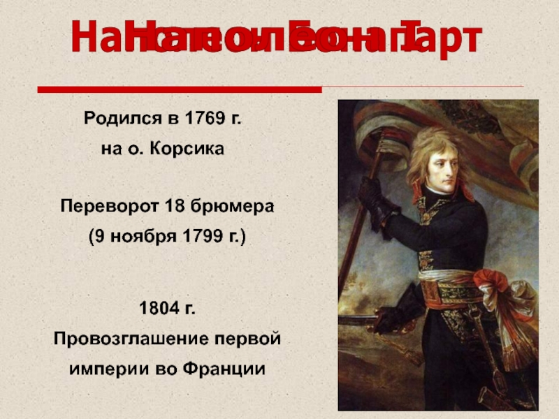 Наполеон БонапартПереворот 18 брюмера (9 ноября 1799 г.)Родился в 1769 г. на о. Корсика1804 г.Провозглашение первой империи