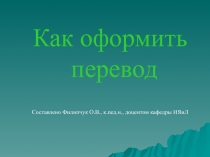 Как оформить перевод
Составлено Филипчук О.В., к.пед.н., доцентом кафедры ИЯиЛ