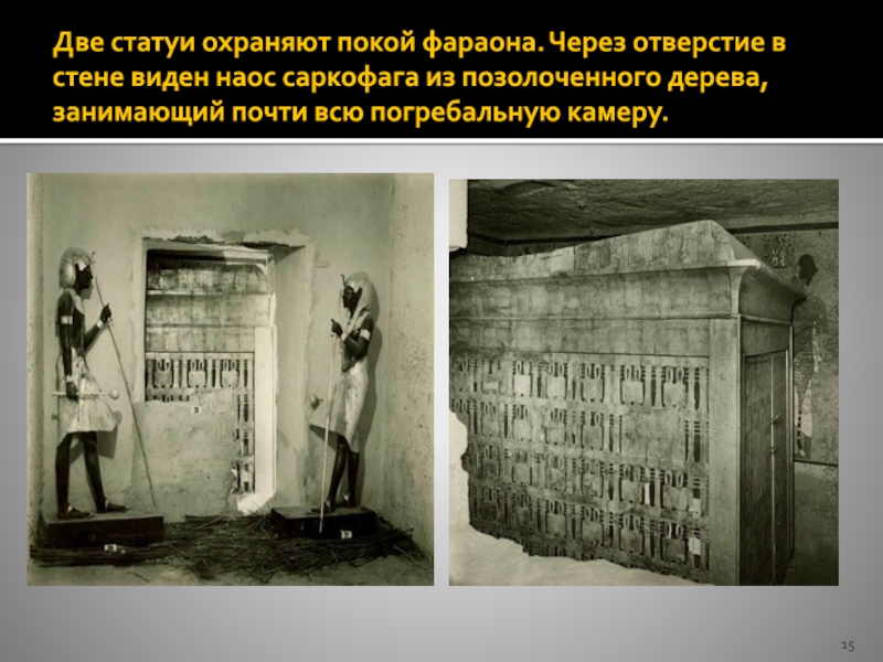 Две статуи охраняют покой фараона. Через отверстие в стене виден наос саркофага из позолоченного дерева, занимающий почти