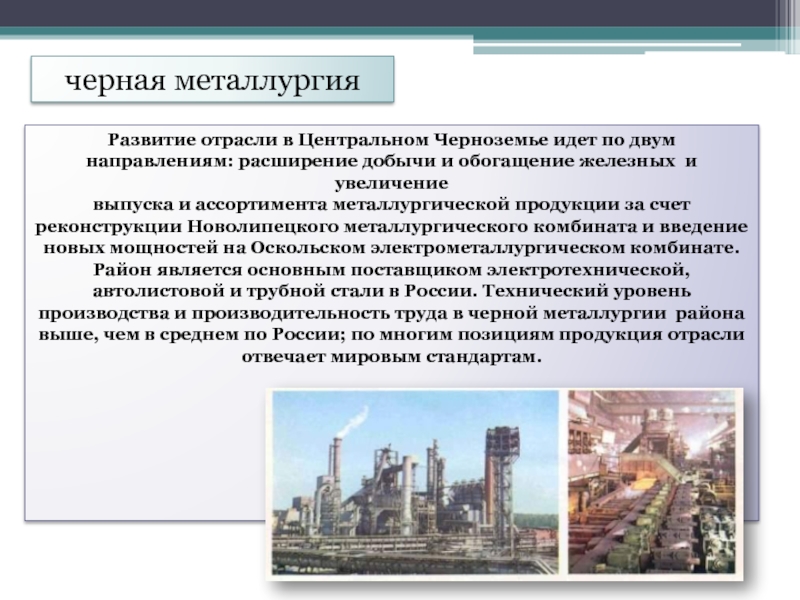 черная металлургияРазвитие отрасли в Центральном Черноземье идет по двум направлениям: расширение добычи и обогащение железных и увеличение