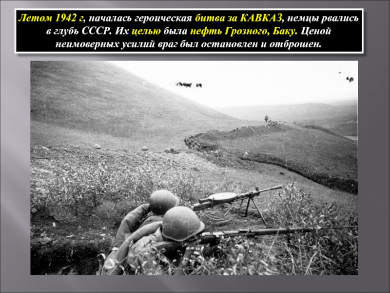 Летом 1942 г, началась героическая битва за КАВКАЗ, немцы рвались в глубь СССР. Их целью была нефть