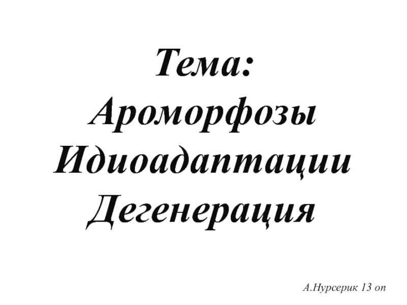 Презентация А.Нурсерик 13 оп
Тема: Ароморфозы Идиоадаптации Дегенерация